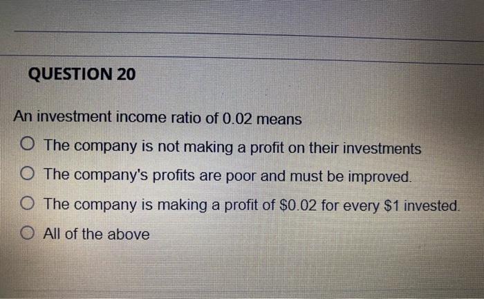 Question 20 An Investment Income Ratio Of 0 02 Means O The Company Is Not Making A Profit On Their Investments O The Com 1