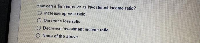 How Can A Firm Improve Its Investment Income Ratio O Increase Epense Ratio Decrease Loss Ratio Decrease Investment Inco 1