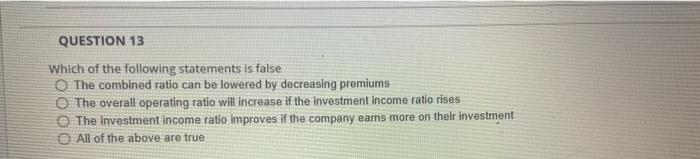 Question 13 Which Of The Following Statements Is False O The Combined Ratio Can Be Lowered By Decreasing Premiums The Ov 1