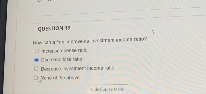 Question 19 How Can A Firm Improve Its Investment Income Ratio O Increase Epense Ratio Decrease Loss Ratio Decrease Inv 1
