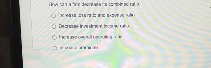 How Can A Firm Decrease Its Combined Ratio O Increase Loss Ratio And Expense Ratio O Decrease Investment Income Ratio O 1