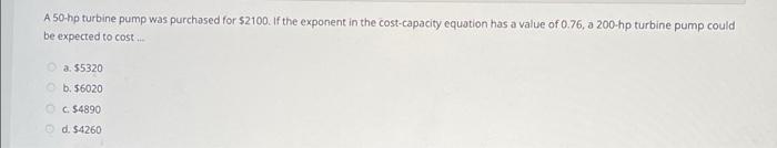 A 50 Hp Turbine Pump Was Purchased For 2100 If The Exponent In The Cost Capacity Equation Has A Value Of 0 76 A 200 H 1