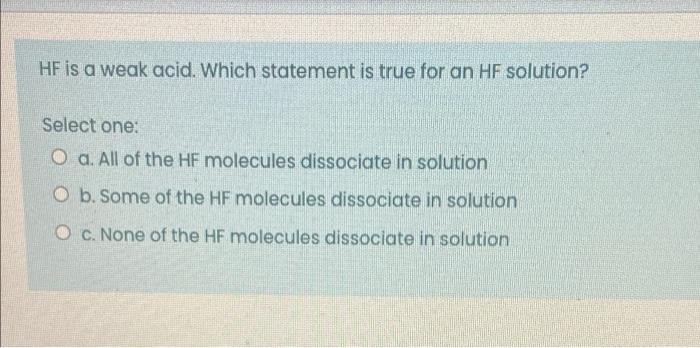 Hf Is A Weak Acid Which Statement Is True For An Hf Solution Select One O A All Of The Hf Molecules Dissociate In So 1