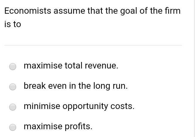 Economists Assume That The Goal Of The Firm Is To Maximise Total Revenue Break Even In The Long Run Minimise Opportuni 1