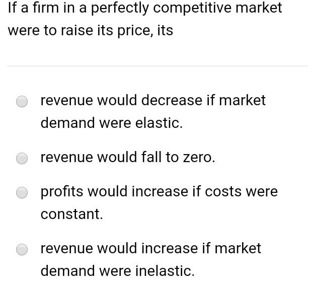 If A Firm In A Perfectly Competitive Market Were To Raise Its Price Its Revenue Would Decrease If Market Demand Were El 1