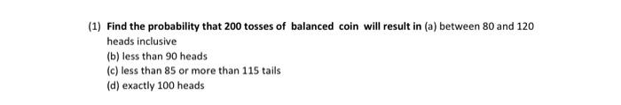 1 Find The Probability That 200 Tosses Of Balanced Coin Will Result In A Between 80 And 120 Heads Inclusive B Less 1