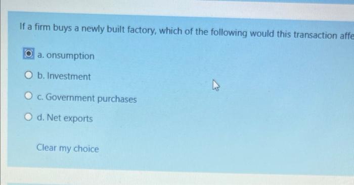 If A Firm Buys A Newly Built Factory Which Of The Following Would This Transaction Affe Oa Onsumption O B Investment O 1