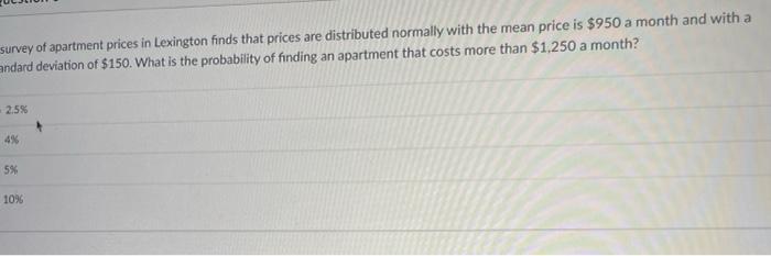 Survey Of Apartment Prices In Lexington Finds That Prices Are Distributed Normally With The Mean Price Is 950 A Month A 1