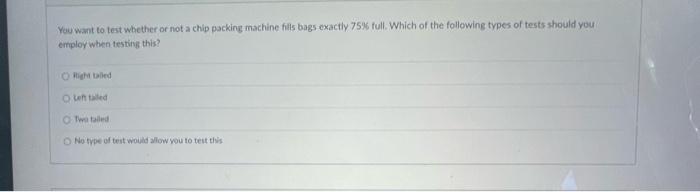 You Want To Test Whether Or Not A Chip Packing Machine Fills Bags Exactly 75 Full Which Of The Following Types Of Test 1