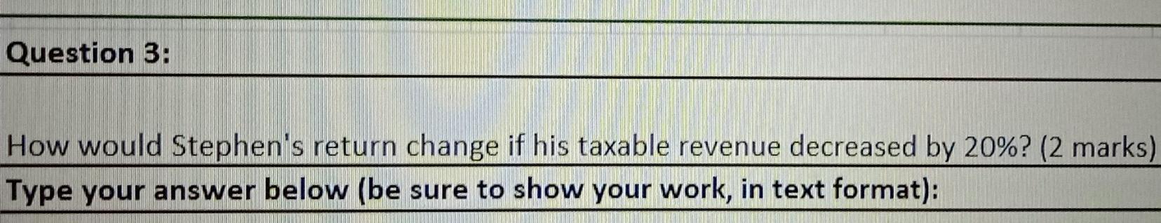 Question 3 How Would Stephen S Return Change If His Taxable Revenue Decreased By 20 2 Marks Type Your Answer Below 1