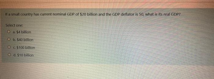 If A Small Country Has Current Nominal Gdp Of 20 Billion And The Gdp Deflator Is 50 What Is Its Real Gdp Select One 2