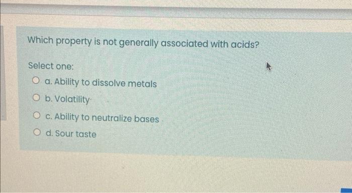 Which Property Is Not Generally Associated With Acids Select One O A Ability To Dissolve Metals O B Volatility O C 1