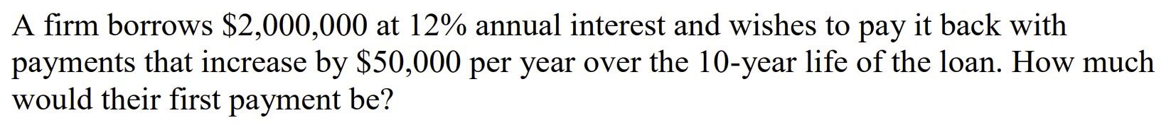 A Firm Borrows 2 000 000 At 12 Annual Interest And Wishes To Pay It Back With Payments That Increase By 50 000 Per Ye 1