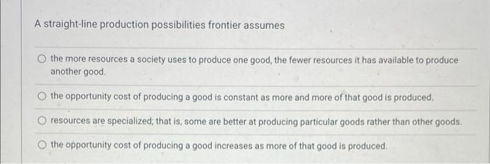 A Straight Line Production Possibilities Frontier Assumes The More Resources A Society Uses To Produce One Good The Few 1
