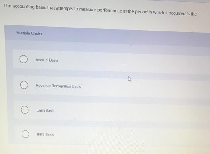 The Accounting Basis That Attempts To Measure Performance In The Period In Which It Occurred Is The Multiple Choice O O 1