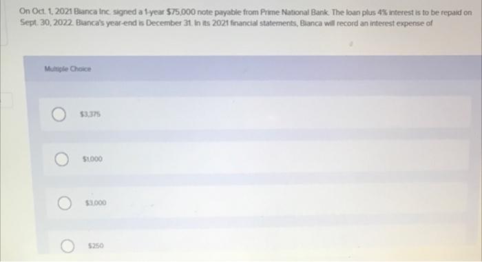On Oct 1 2021 Bianca Inc Signed A 1 Year 75 000 Note Payable From Prime National Bank The Loan Plus 4 Interest Is 1