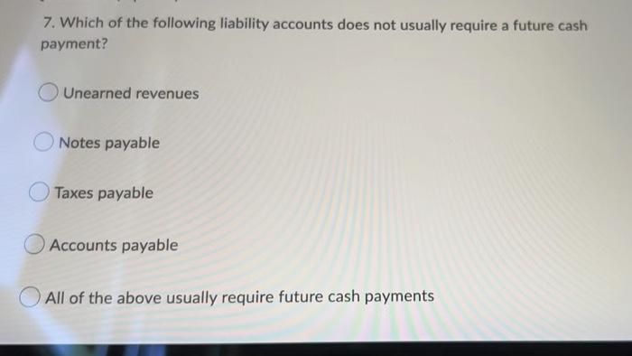 7 Which Of The Following Liability Accounts Does Not Usually Require A Future Cash Payment Unearned Revenues Notes Pay 2
