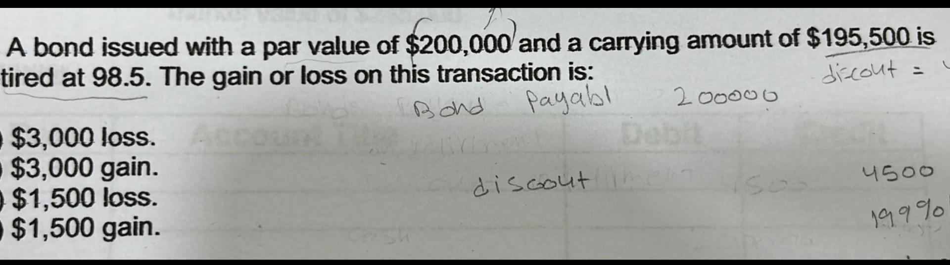 A Bond Issued With A Par Value Of 200 000 And A Carrying Amount Of 195 500 Is Tired At 98 5 The Gain Or Loss On This 1