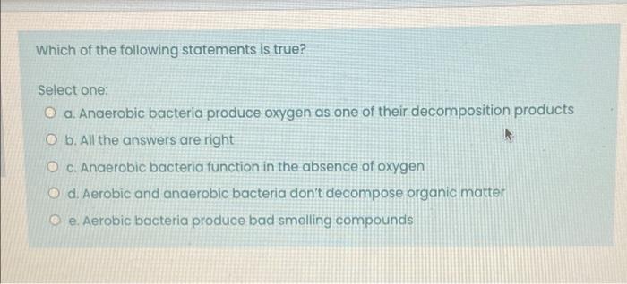 Which Of The Following Statements Is True Select One O A Anaerobic Bacteria Produce Oxygen As One Of Their Decomposit 1