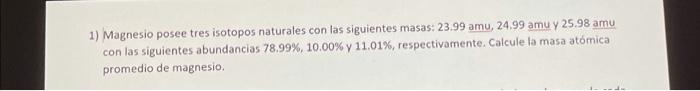 1 Magnesio Posee Tres Isotopos Naturales Con Las Siguientes Masas 23 99 Amu 24 99 Amu Y 25 98 Amu Con Las Siguientes 1