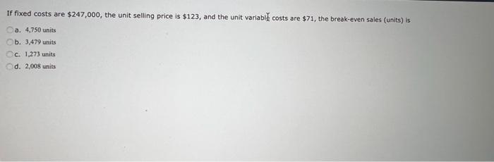 If Fixed Costs Are 247 000 The Unit Selling Price Is 123 And The Unit Variable Costs Are 71 The Break Even Sales 1