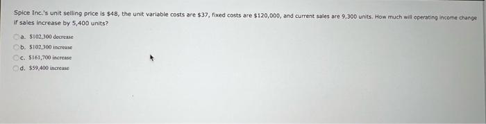 Spice Inc S Unit Selling Price Is 48 The Unit Variable Costs Are 37 Fixed Costs Are 120 000 And Current Sales Are 1