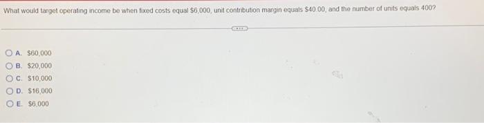 What Would Target Operating Income Be When Fixed Costs Equal 6 000 Unit Contribution Margin Equals 40 00 And The Num 1