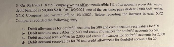 3 On 10 1 2021 Xyz Company Writes Off As Uncollectible 1 Of Its Accounts Receivable Whose Debit Balance Is 50 000 Sar 1