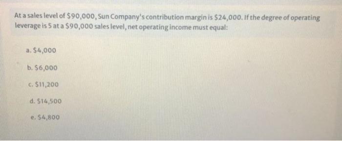 At A Sales Level Of 90 000 Sun Company S Contribution Margin Is 24 000 If The Degree Of Operating Leverage Is 5 At A 1