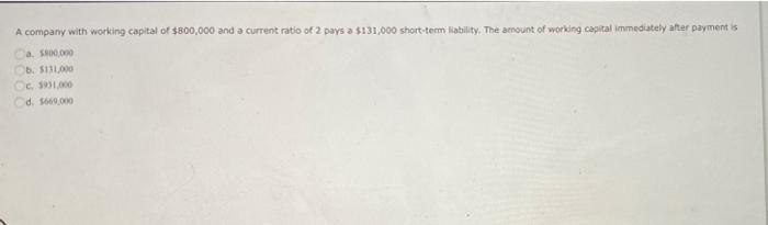 A Company With Working Capital Of 800 000 And A Current Ratio Of 2 Pays A 131 000 Short Term Liability The Amount Of 1