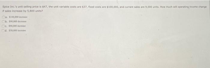 Spice Inc S Unit Selling Price Is 47 The Unit Variable Costs Are 37 Fixed Costs Are 100 000 And Current Sales Are 1