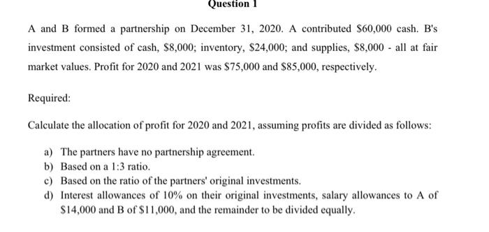 Question 1 A And B Formed A Partnership On December 31 2020 A Contributed 60 000 Cash B S Investment Consisted Of Ca 1