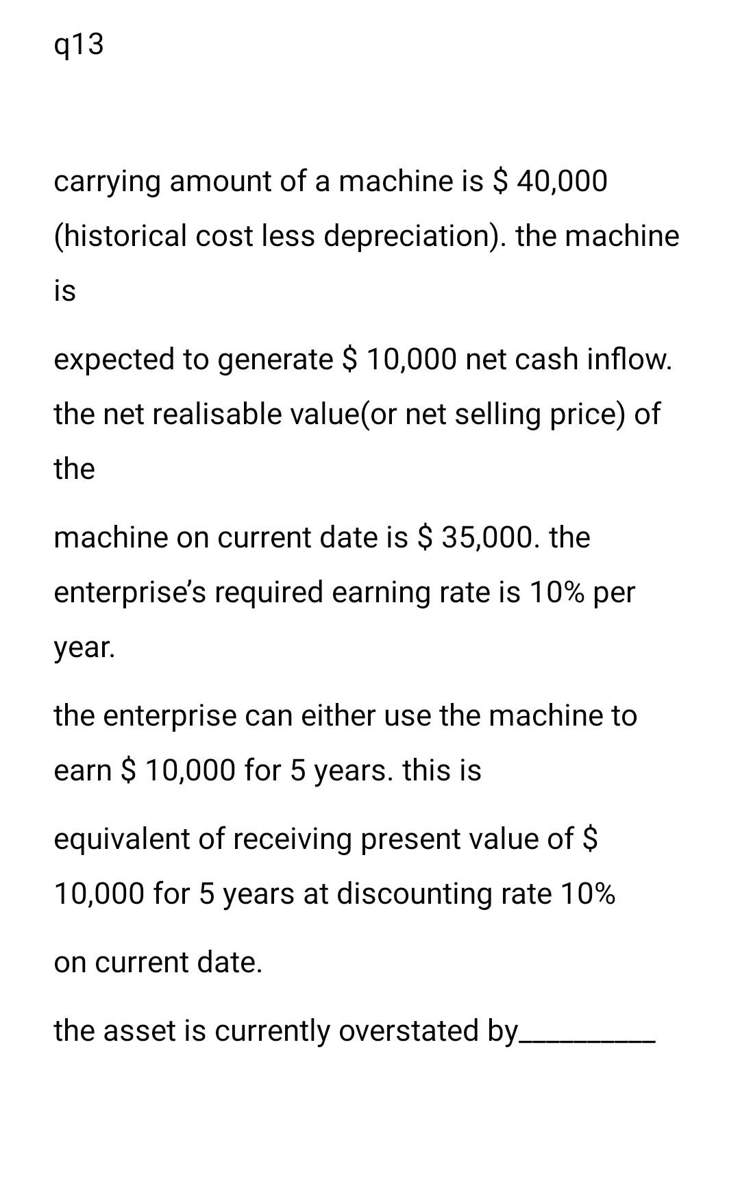 Q13 Carrying Amount Of A Machine Is 40 000 Historical Cost Less Depreciation The Machine Is Expected To Generate 1 1