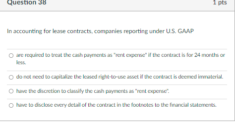 Question 38 1 Pts In Accounting For Lease Contracts Companies Reporting Under U S Gaap Are Required To Treat The Cash 1