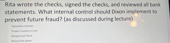 Rita Wrote The Checks Signed The Checks And Reviewed All Bank Statements What Internal Control Should Dixon Implement 1