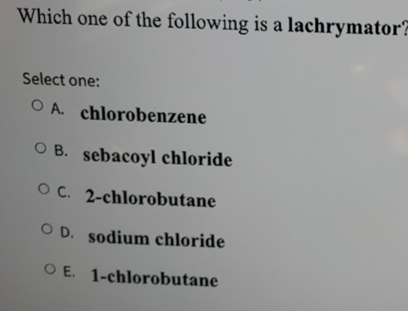 Which One Of The Following Is A Lachrymator Select One O A Chlorobenzene O B Sebacoyl Chloride O C 2 Chlorobutane O 1