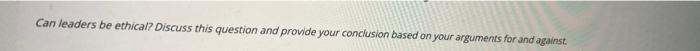 Can Leaders Be Ethical Discuss This Question And Provide Your Conclusion Based On Your Arguments For And Against 1