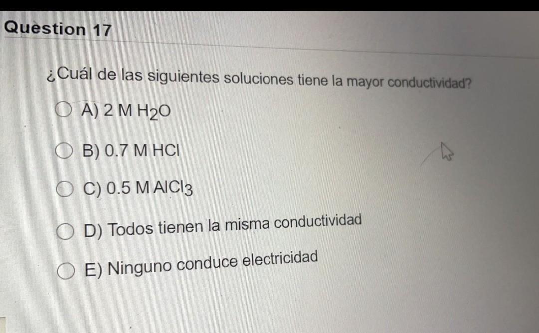 Question 17 Cual De Las Siguientes Soluciones Tiene La Mayor Conductividad O A 2 M H20 Ob 0 7 M Hci Oc 0 5 M Alcl3 1
