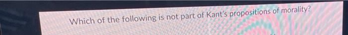Which Of The Following Is Not Part Of Kant S Propositions Of Morality 1
