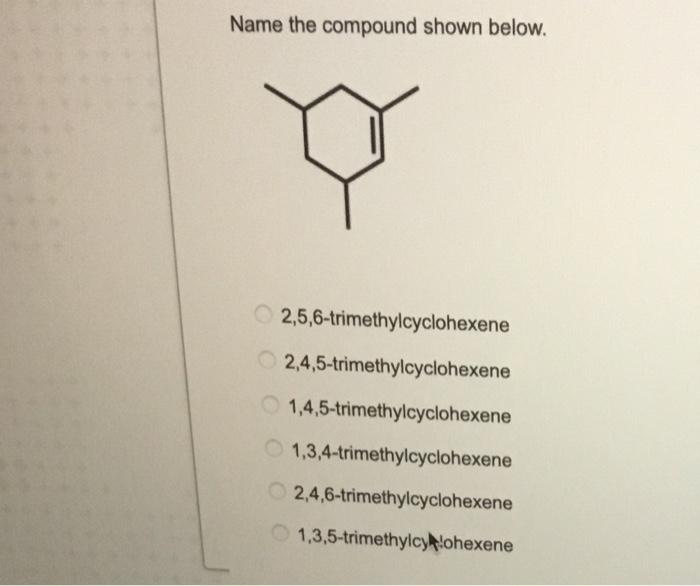 Name The Compound Shown Below 2 5 6 Trimethylcyclohexene 2 4 5 Trimethylcyclohexene 1 4 5 Trimethylcyclohexene 1 3 4 1