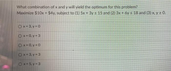 What Combination Of X And Y Will Yield The Optimum For This Problem Maximize 10x 4y Subject To 1 5x 3y 15 An 1