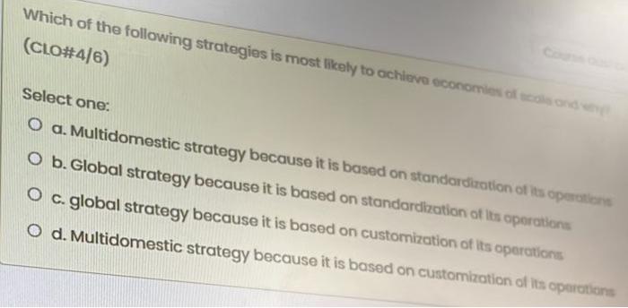 Which Of The Following Strategies Is Most Likely To Achieve Economies Of Scals And Why Clo 4 6 Select One O A Multid 1