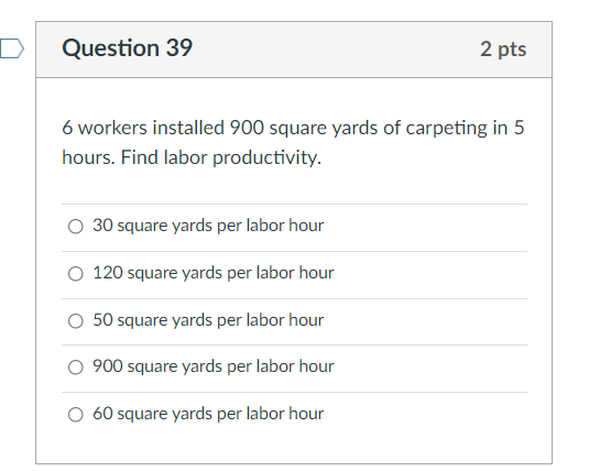 Question 39 2 Pts 6 Workers Installed 900 Square Yards Of Carpeting In 5 Hours Find Labor Productivity O 30 Square Yar 1