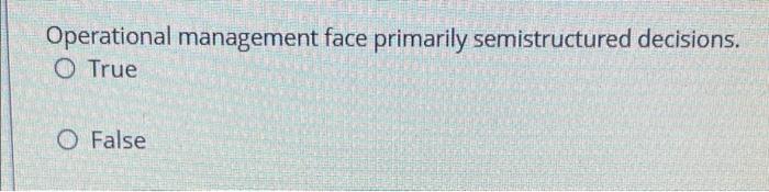 Operational Management Face Primarily Semistructured Decisions O True O False 1