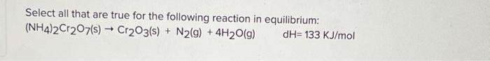 Select All That Are True For The Following Reaction In Equilibrium Nh4 2cr207 S Cr2o3 S N2 G 4h2o G Dh 133 K 1