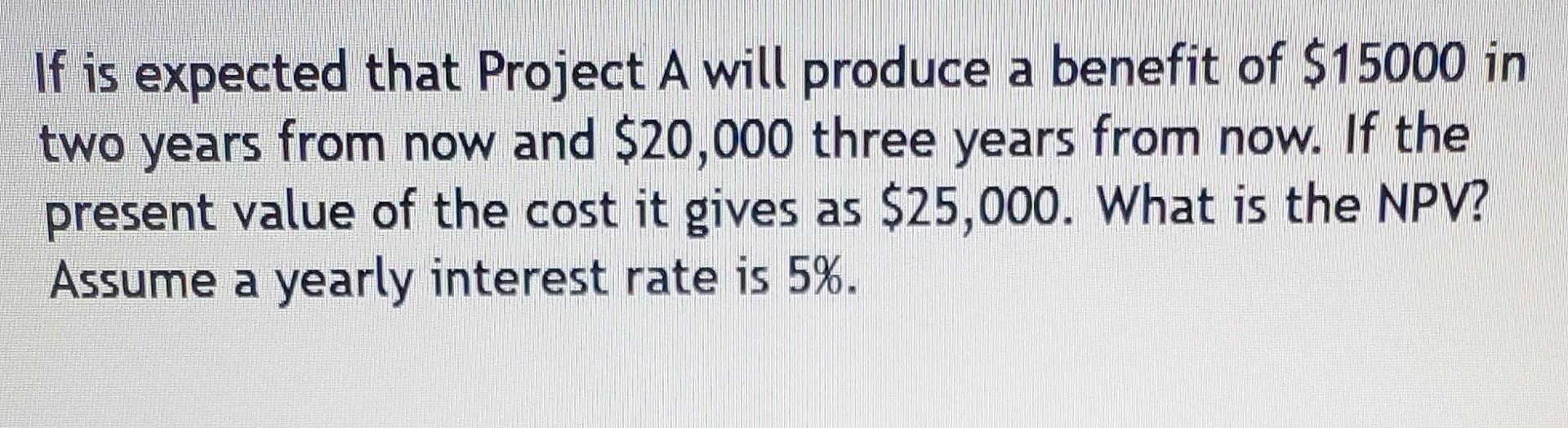 If Is Expected That Project A Will Produce A Benefit Of 15000 In Two Years From Now And 20 000 Three Years From Now I 1