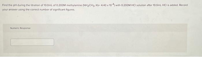 Find The Ph During The Titration Of 10 0ml Of 0 200m Methylamine Nh2ch3 Kd4 40 X 10 With O 200m Hcl Solution After 10 1
