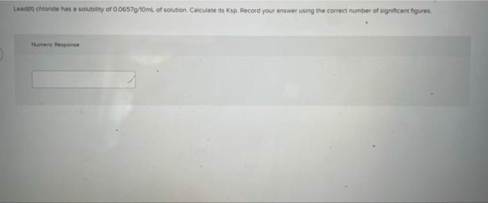 Lead Chloride Has A Solubility Of 00657g Ml Of Solution Calculate Its Ksp Record Your Answer Using The Correct Number Of 1