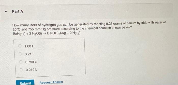 Part A How Many Liters Of Hydrogen Gas Can Be Generated By Reacting 9 25 Grams Of Barium Hydride With Water At 20 C And 1