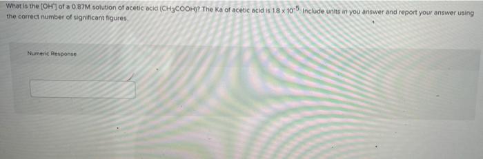 What Is The Oh Of A 0 87m Solution Of Acetic Acid Ch3cooh The Ka Of Acetic Acid Is 18 X 10 Include Units In You Ans 1